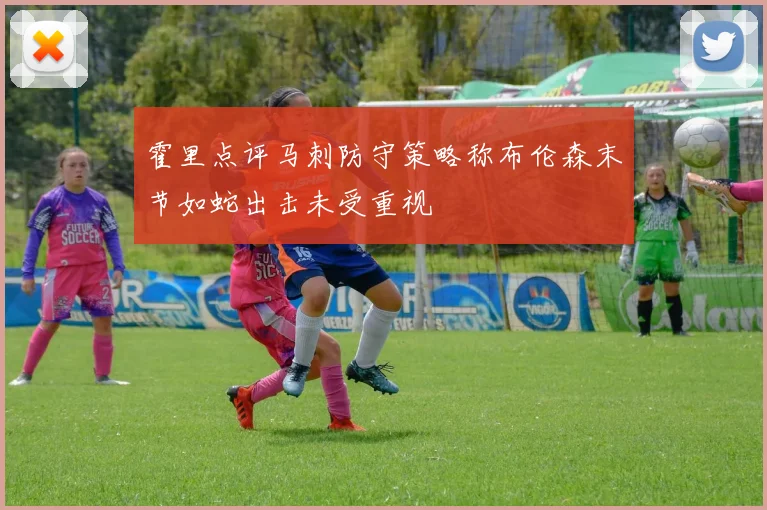 霍里点评马刺防守策略称布伦森末节如蛇出击未受重视