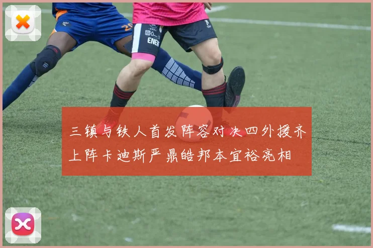 三镇与铁人首发阵容对决四外援齐上阵卡迪斯严鼎皓邦本宜裕亮相