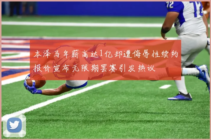 本泽马年薪高达1亿却遭侮辱性续约报价宣布无限期罢赛引发热议
