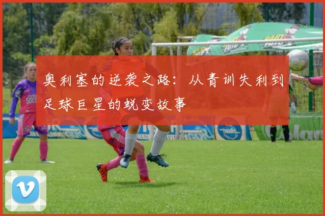 奥利塞的逆袭之路：从青训失利到足球巨星的蜕变故事