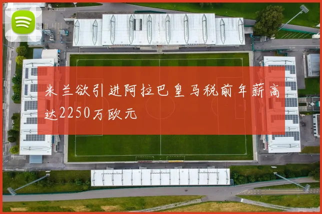 米兰欲引进阿拉巴皇马税前年薪高达2250万欧元