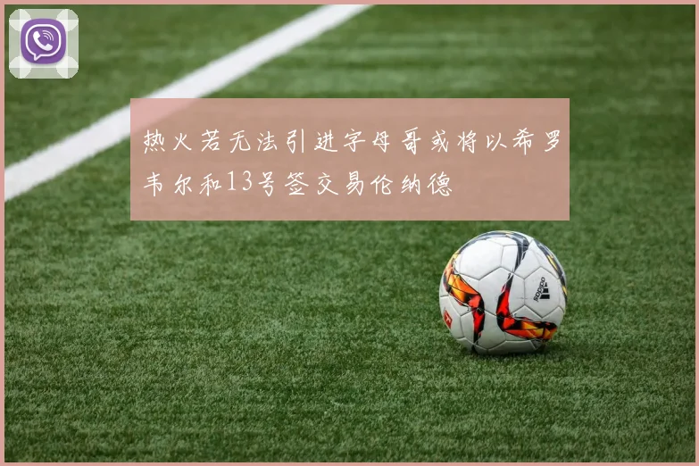热火若无法引进字母哥或将以希罗韦尔和13号签交易伦纳德