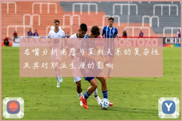 名嘴分析老詹与莱利关系的复杂性及其对职业生涯的影响