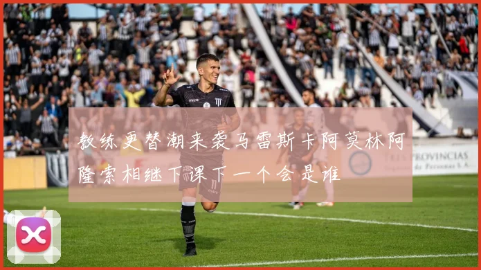 教练更替潮来袭马雷斯卡阿莫林阿隆索相继下课下一个会是谁