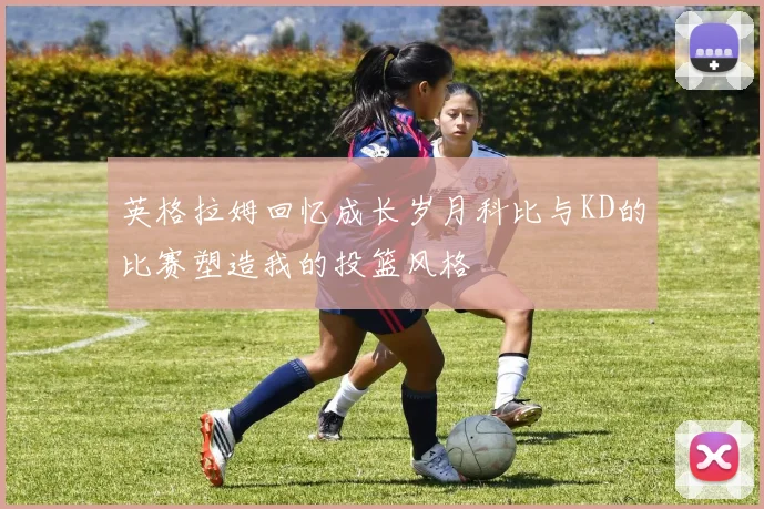 英格拉姆回忆成长岁月科比与KD的比赛塑造我的投篮风格