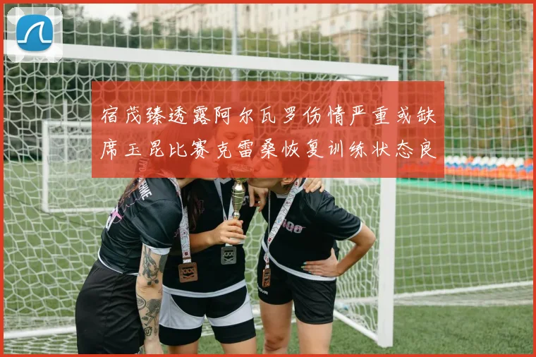 宿茂臻透露阿尔瓦罗伤情严重或缺席玉昆比赛克雷桑恢复训练状态良好