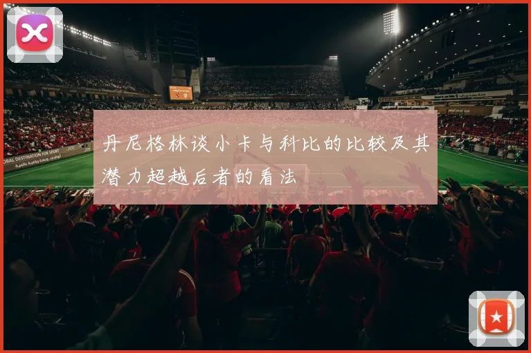 丹尼格林谈小卡与科比的比较及其潜力超越后者的看法