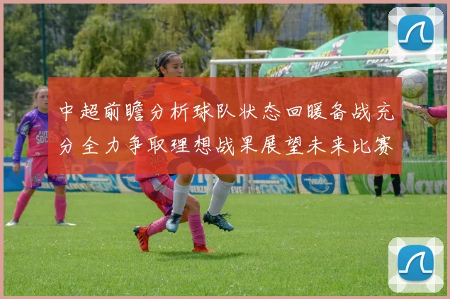 中超前瞻分析球队状态回暖备战充分全力争取理想战果展望未来比赛挑战
