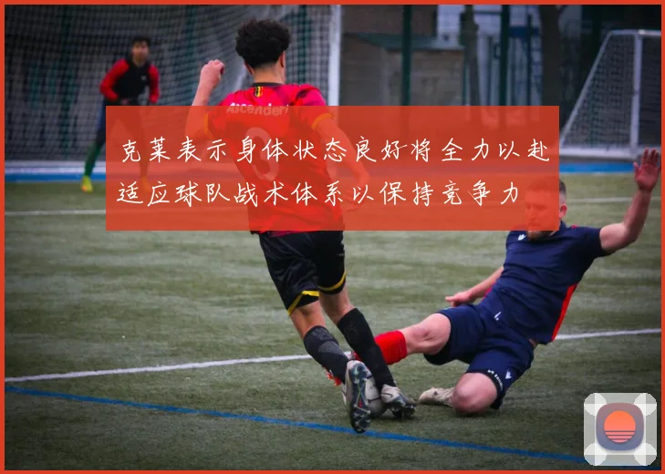 克莱表示身体状态良好将全力以赴适应球队战术体系以保持竞争力