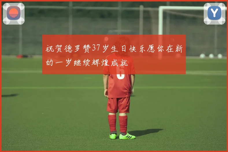 祝贺德罗赞37岁生日快乐愿你在新的一岁继续辉煌成就