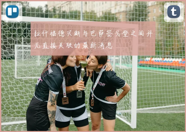 拉什福德买断与巴萨签戈登之间并无直接关联的最新消息