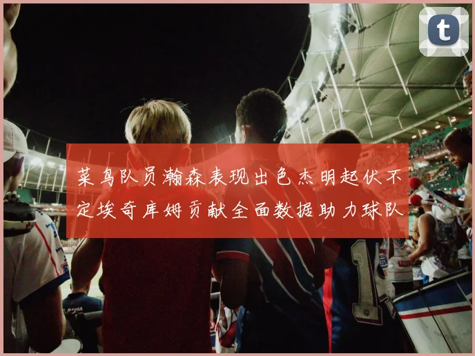 菜鸟队员瀚森表现出色杰明起伏不定埃奇库姆贡献全面数据助力球队