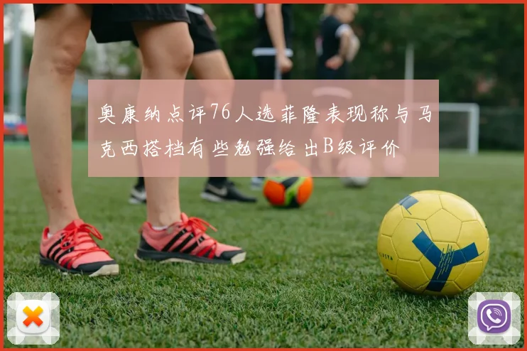 奥康纳点评76人选菲隆表现称与马克西搭档有些勉强给出B级评价