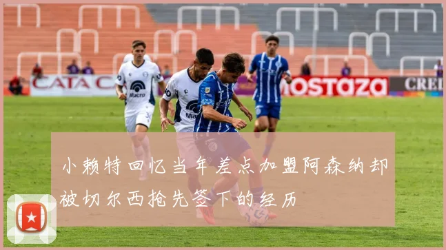 小赖特回忆当年差点加盟阿森纳却被切尔西抢先签下的经历