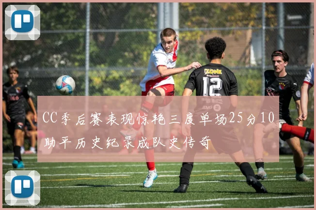 CC季后赛表现惊艳三度单场25分10助平历史纪录成队史传奇