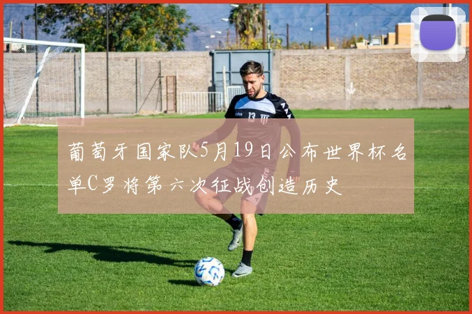 葡萄牙国家队5月19日公布世界杯名单C罗将第六次征战创造历史