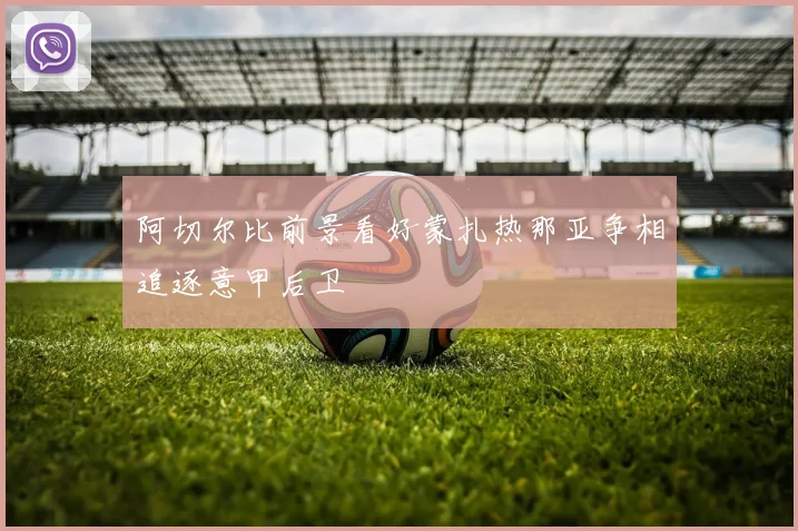 阿切尔比前景看好蒙扎热那亚争相追逐意甲后卫