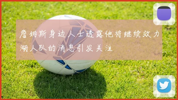 詹姆斯身边人士透露他将继续效力湖人队的消息引发关注