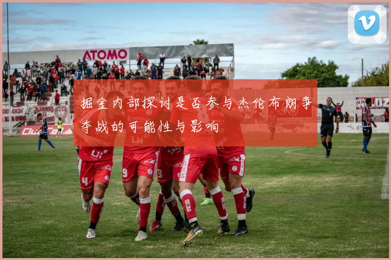 掘金内部探讨是否参与杰伦布朗争夺战的可能性与影响