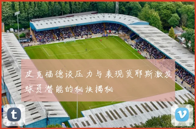 皮克福德谈压力与表现莫耶斯激发球员潜能的秘诀揭秘