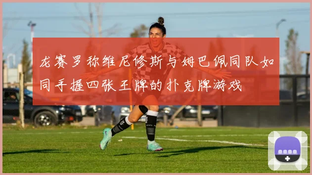 龙赛罗称维尼修斯与姆巴佩同队如同手握四张王牌的扑克牌游戏
