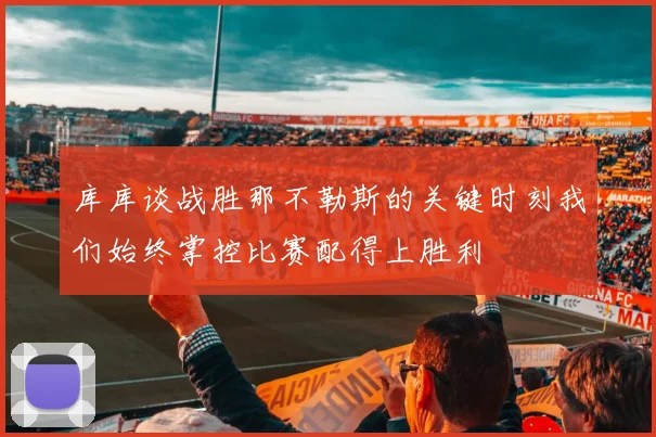 库库谈战胜那不勒斯的关键时刻我们始终掌控比赛配得上胜利