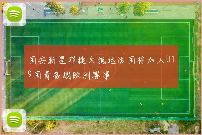 国安新星邓捷夫抵达法国将加入U19国青备战欧洲赛事