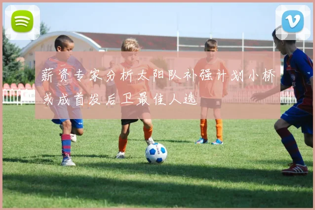 薪资专家分析太阳队补强计划小桥或成首发后卫最佳人选