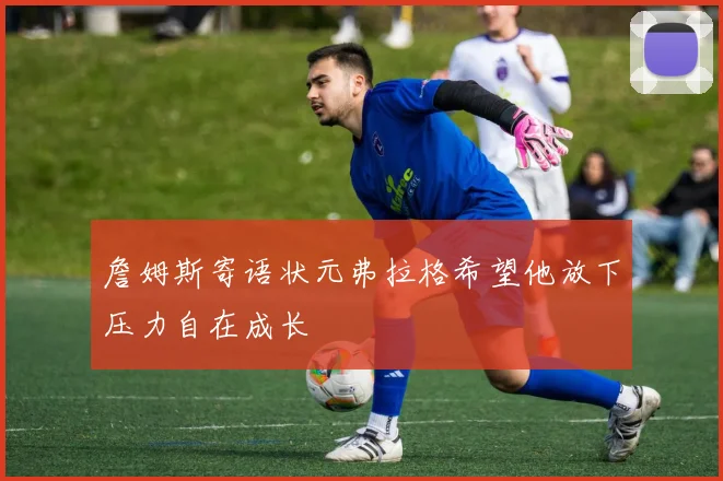 詹姆斯寄语状元弗拉格希望他放下压力自在成长
