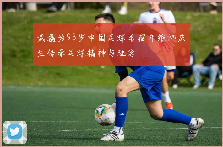 武磊为93岁中国足球名宿年维泗庆生传承足球精神与理念